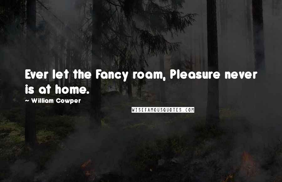 William Cowper Quotes: Ever let the Fancy roam, Pleasure never is at home.