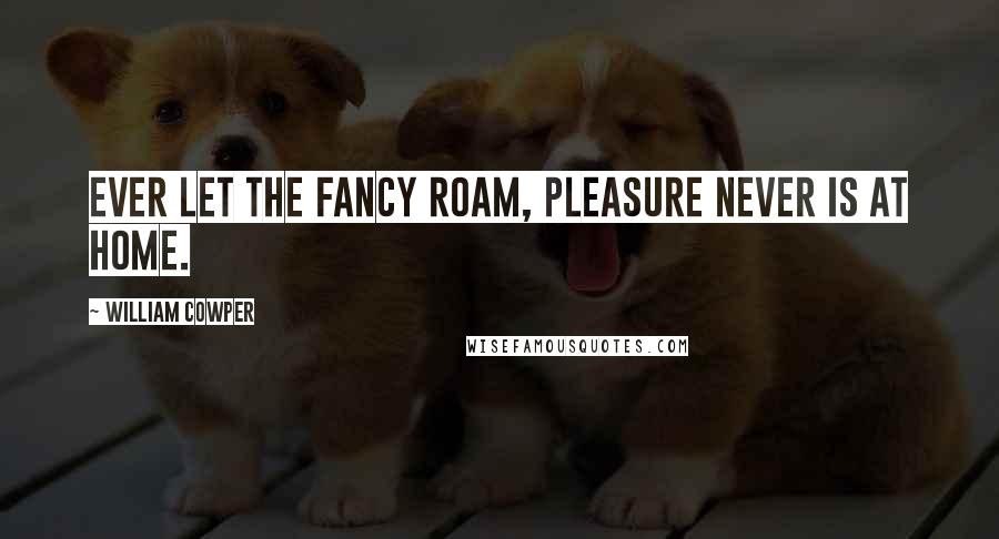 William Cowper Quotes: Ever let the Fancy roam, Pleasure never is at home.