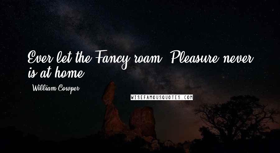 William Cowper Quotes: Ever let the Fancy roam, Pleasure never is at home.