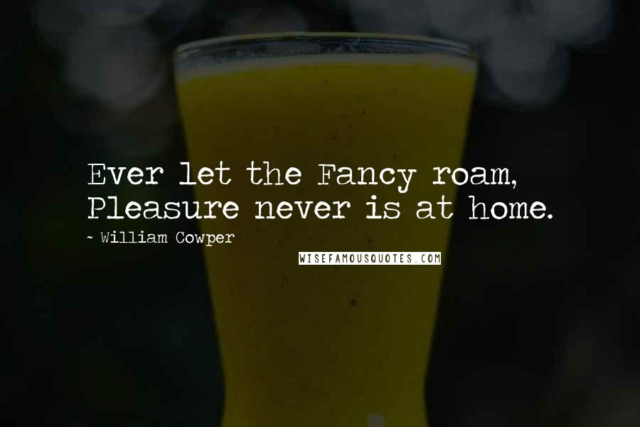 William Cowper Quotes: Ever let the Fancy roam, Pleasure never is at home.