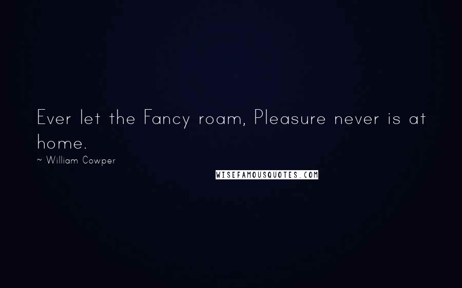 William Cowper Quotes: Ever let the Fancy roam, Pleasure never is at home.