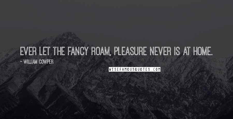 William Cowper Quotes: Ever let the Fancy roam, Pleasure never is at home.