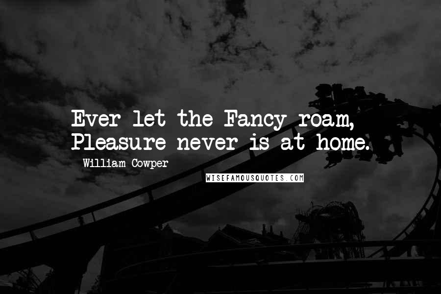 William Cowper Quotes: Ever let the Fancy roam, Pleasure never is at home.