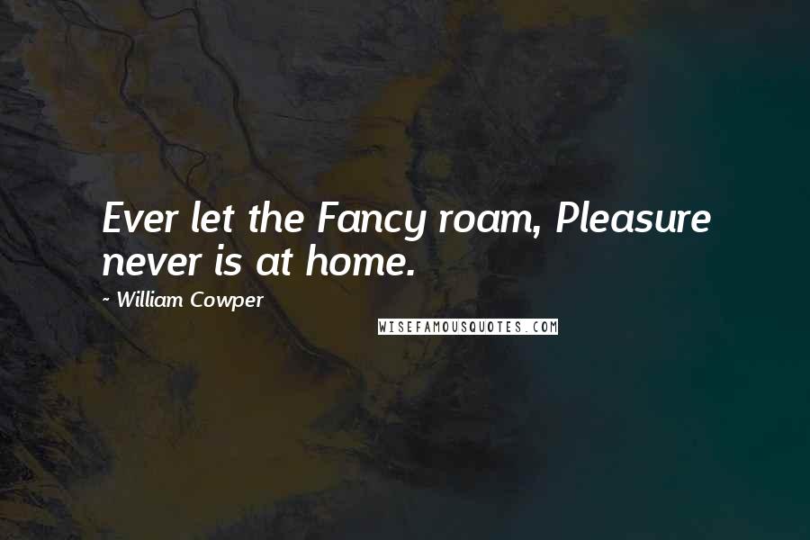 William Cowper Quotes: Ever let the Fancy roam, Pleasure never is at home.