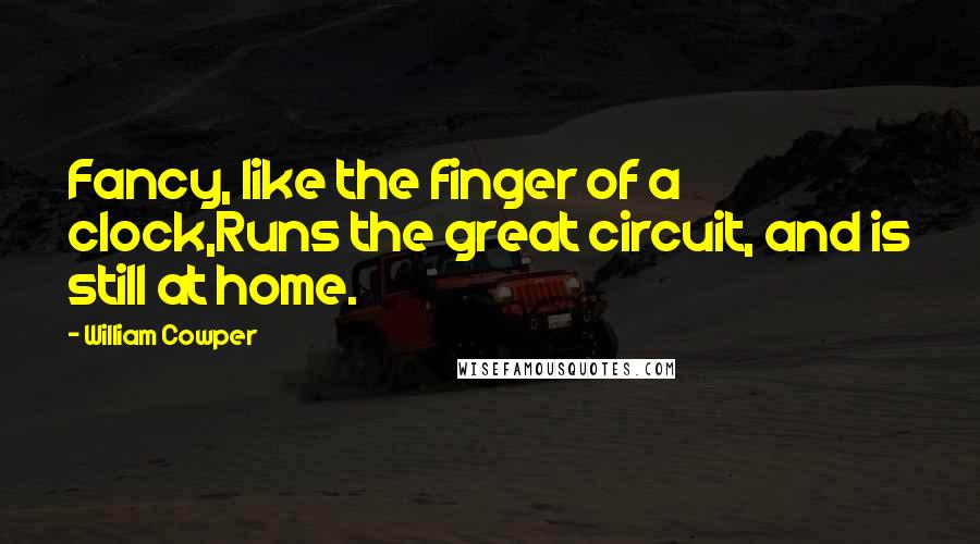 William Cowper Quotes: Fancy, like the finger of a clock,Runs the great circuit, and is still at home.