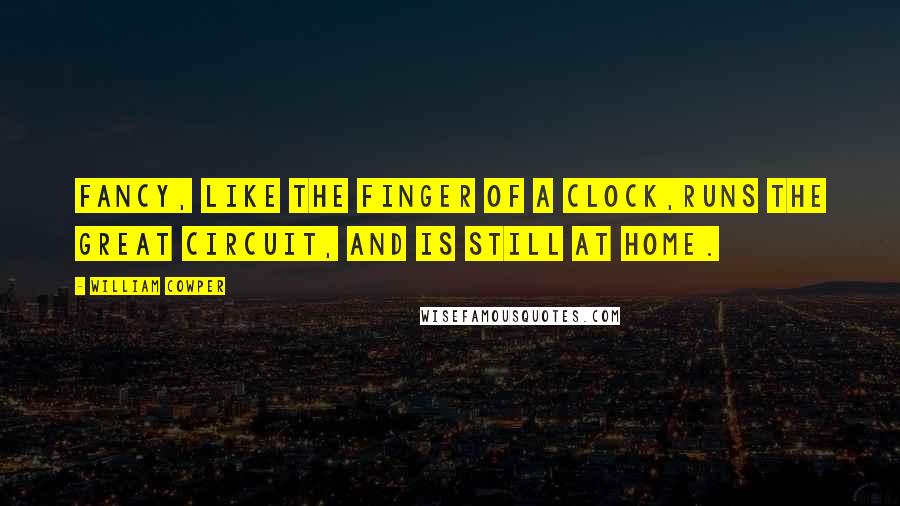 William Cowper Quotes: Fancy, like the finger of a clock,Runs the great circuit, and is still at home.