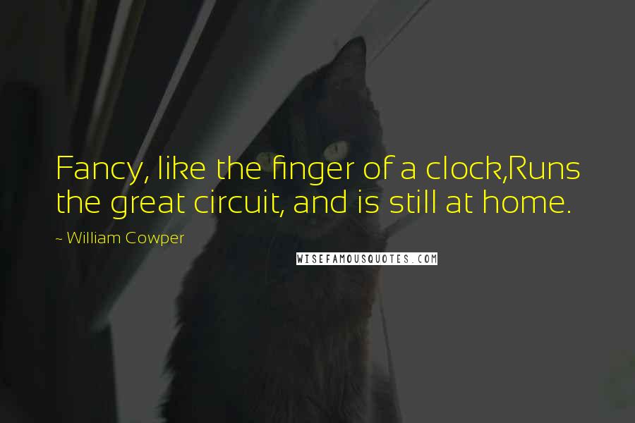 William Cowper Quotes: Fancy, like the finger of a clock,Runs the great circuit, and is still at home.