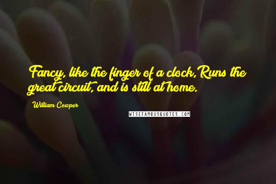 William Cowper Quotes: Fancy, like the finger of a clock,Runs the great circuit, and is still at home.