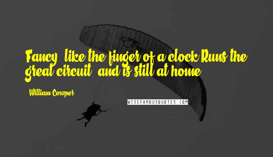 William Cowper Quotes: Fancy, like the finger of a clock,Runs the great circuit, and is still at home.