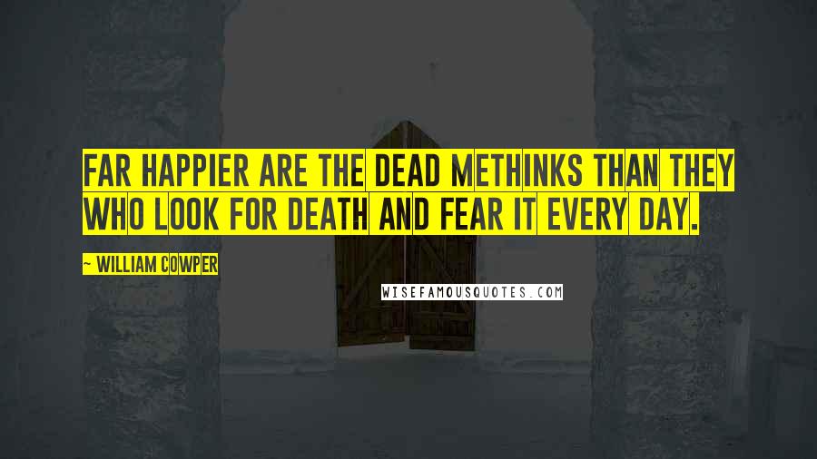 William Cowper Quotes: Far happier are the dead methinks than they who look for death and fear it every day.