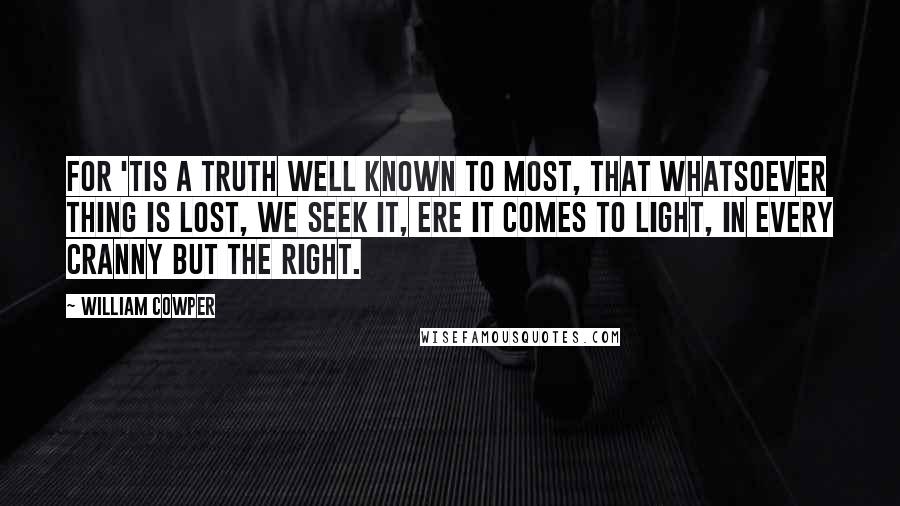 William Cowper Quotes: For 'tis a truth well known to most, That whatsoever thing is lost, We seek it, ere it comes to light, In every cranny but the right.