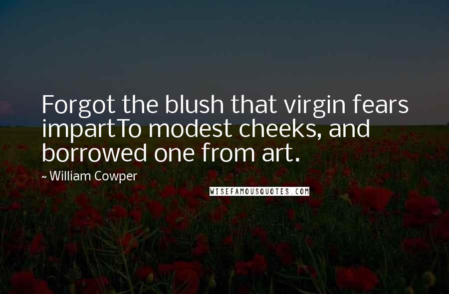 William Cowper Quotes: Forgot the blush that virgin fears impartTo modest cheeks, and borrowed one from art.