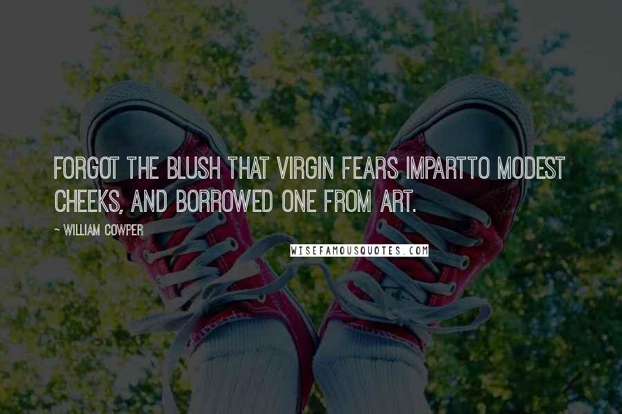 William Cowper Quotes: Forgot the blush that virgin fears impartTo modest cheeks, and borrowed one from art.