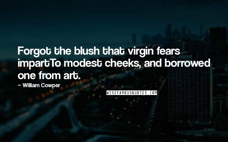 William Cowper Quotes: Forgot the blush that virgin fears impartTo modest cheeks, and borrowed one from art.