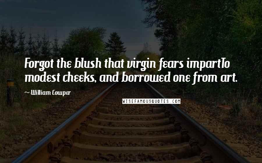 William Cowper Quotes: Forgot the blush that virgin fears impartTo modest cheeks, and borrowed one from art.