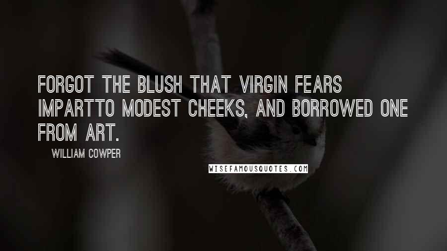 William Cowper Quotes: Forgot the blush that virgin fears impartTo modest cheeks, and borrowed one from art.