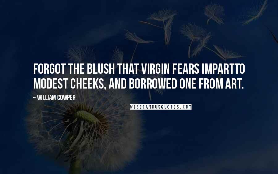 William Cowper Quotes: Forgot the blush that virgin fears impartTo modest cheeks, and borrowed one from art.