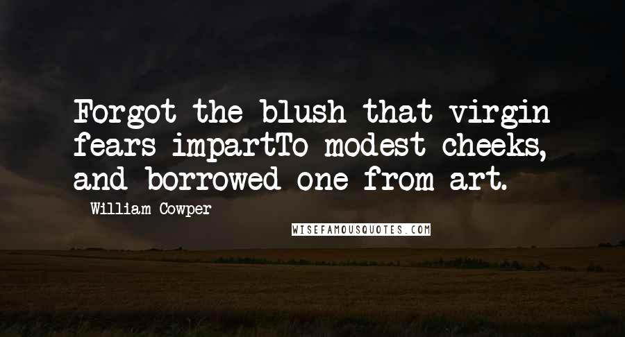 William Cowper Quotes: Forgot the blush that virgin fears impartTo modest cheeks, and borrowed one from art.