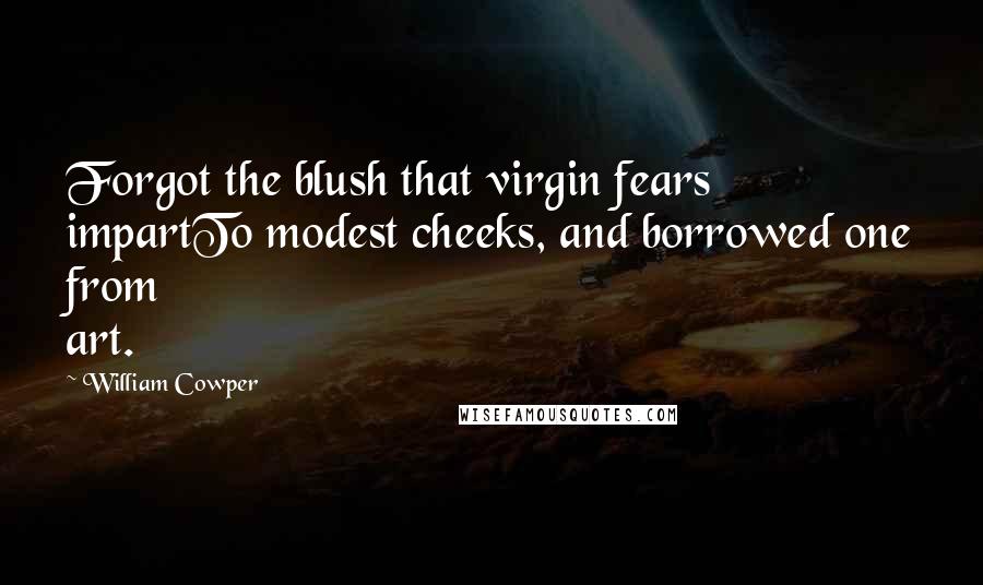 William Cowper Quotes: Forgot the blush that virgin fears impartTo modest cheeks, and borrowed one from art.