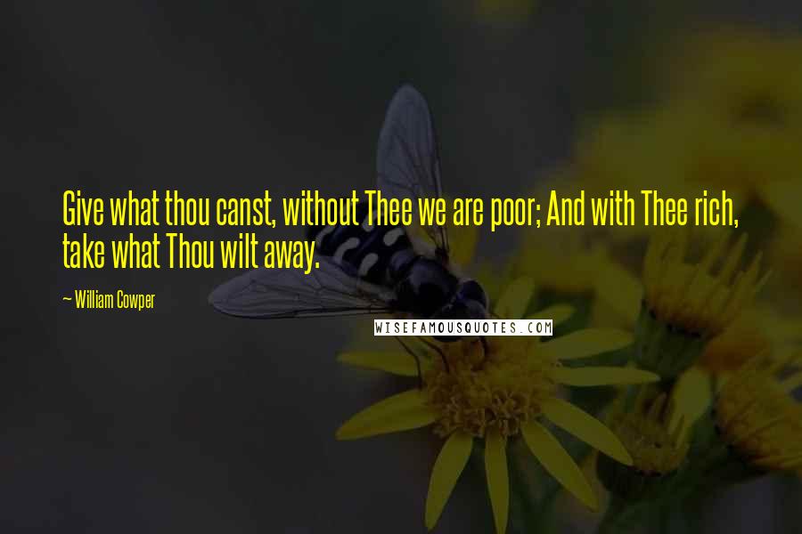 William Cowper Quotes: Give what thou canst, without Thee we are poor; And with Thee rich, take what Thou wilt away.