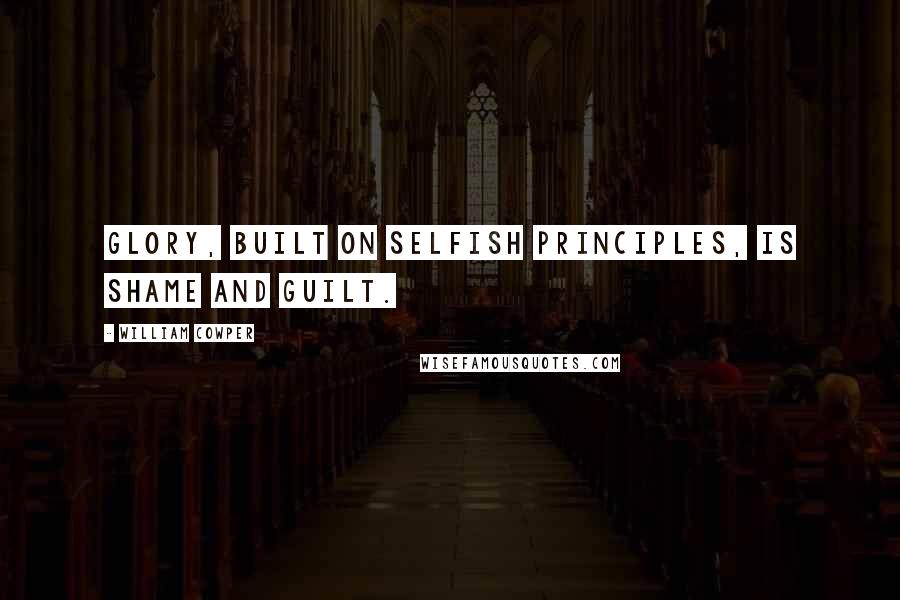 William Cowper Quotes: Glory, built on selfish principles, is shame and guilt.