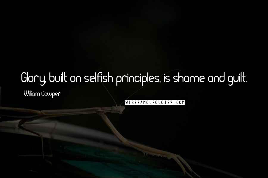 William Cowper Quotes: Glory, built on selfish principles, is shame and guilt.