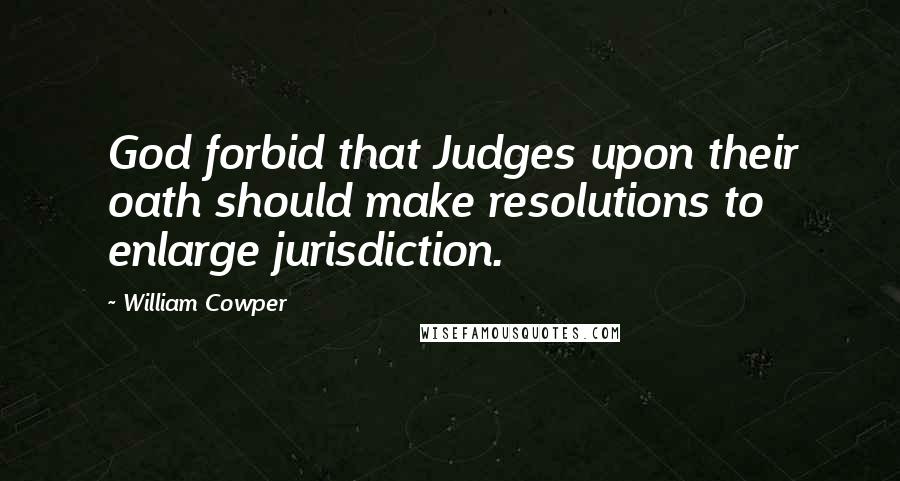 William Cowper Quotes: God forbid that Judges upon their oath should make resolutions to enlarge jurisdiction.