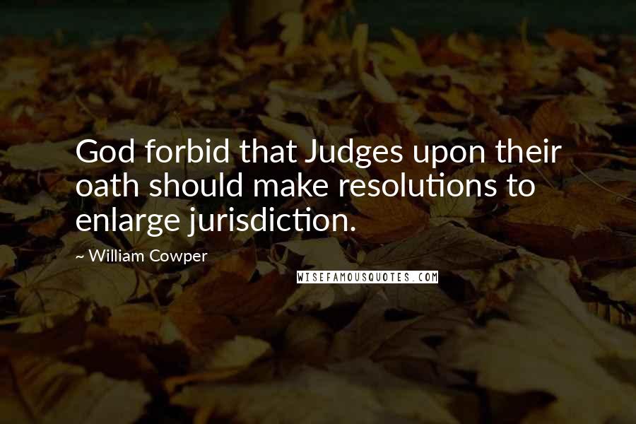 William Cowper Quotes: God forbid that Judges upon their oath should make resolutions to enlarge jurisdiction.