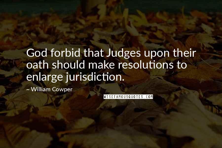 William Cowper Quotes: God forbid that Judges upon their oath should make resolutions to enlarge jurisdiction.