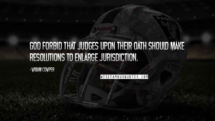 William Cowper Quotes: God forbid that Judges upon their oath should make resolutions to enlarge jurisdiction.