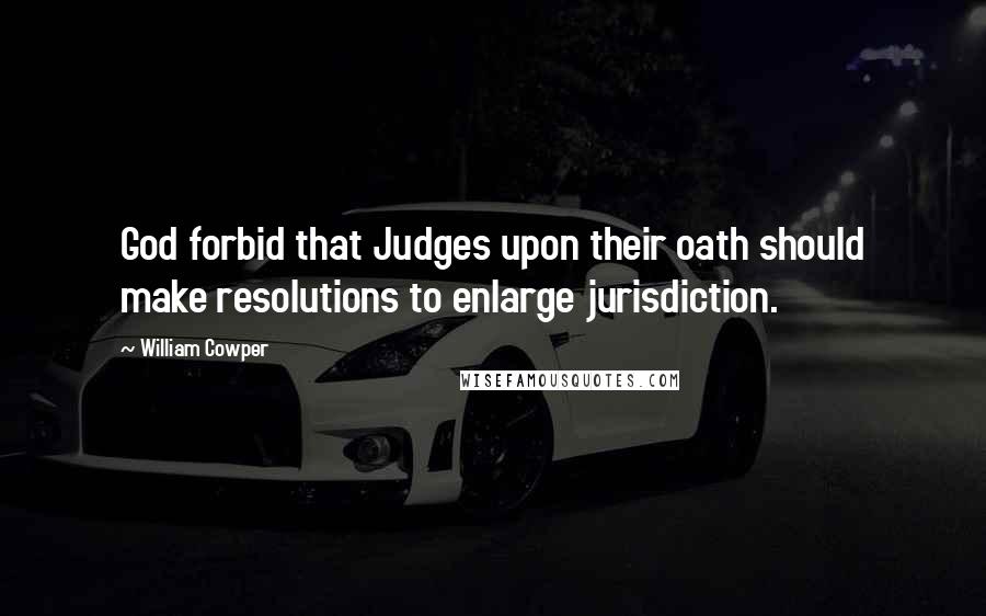 William Cowper Quotes: God forbid that Judges upon their oath should make resolutions to enlarge jurisdiction.