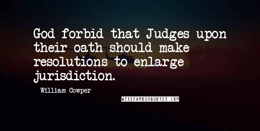 William Cowper Quotes: God forbid that Judges upon their oath should make resolutions to enlarge jurisdiction.