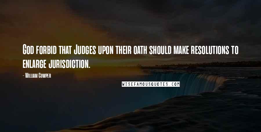 William Cowper Quotes: God forbid that Judges upon their oath should make resolutions to enlarge jurisdiction.