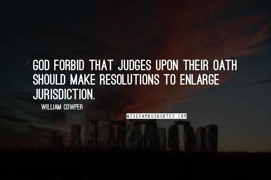 William Cowper Quotes: God forbid that Judges upon their oath should make resolutions to enlarge jurisdiction.