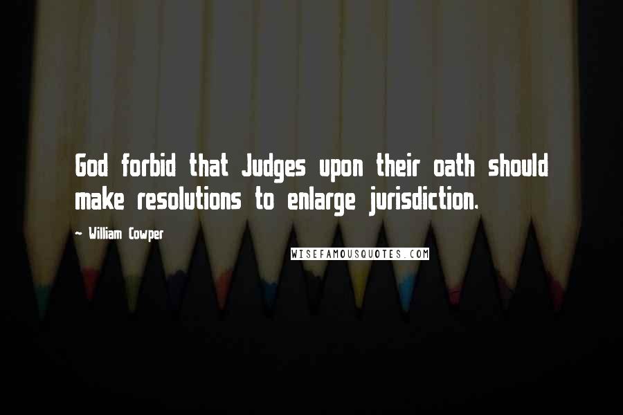 William Cowper Quotes: God forbid that Judges upon their oath should make resolutions to enlarge jurisdiction.