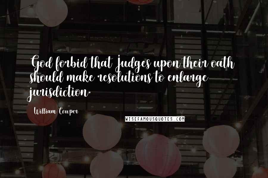 William Cowper Quotes: God forbid that Judges upon their oath should make resolutions to enlarge jurisdiction.