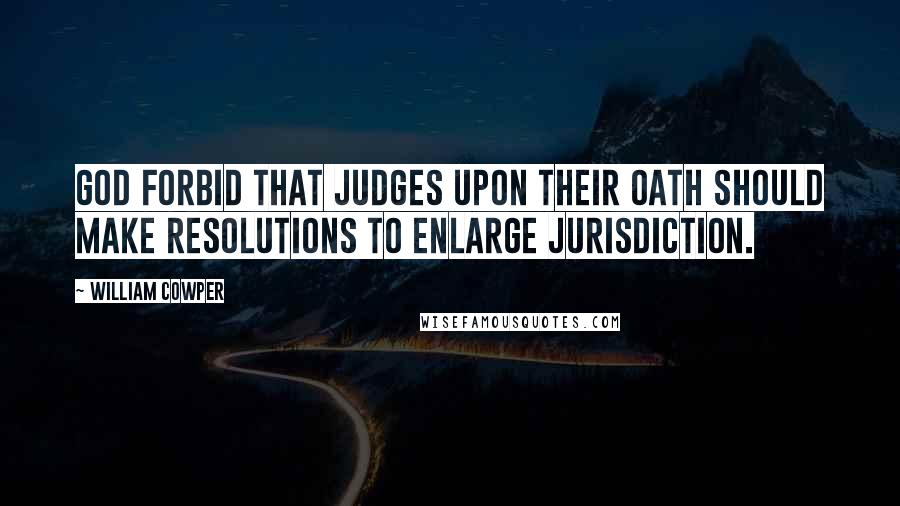 William Cowper Quotes: God forbid that Judges upon their oath should make resolutions to enlarge jurisdiction.