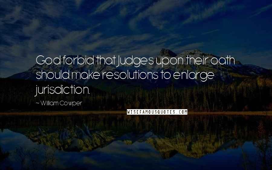 William Cowper Quotes: God forbid that Judges upon their oath should make resolutions to enlarge jurisdiction.