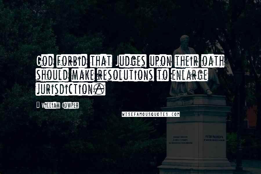 William Cowper Quotes: God forbid that Judges upon their oath should make resolutions to enlarge jurisdiction.