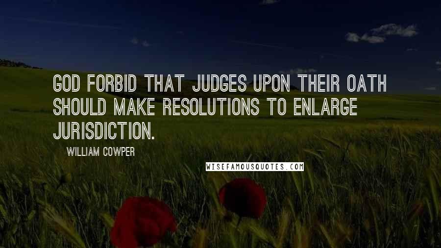 William Cowper Quotes: God forbid that Judges upon their oath should make resolutions to enlarge jurisdiction.