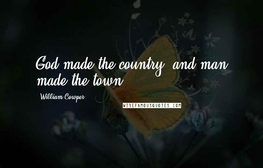 William Cowper Quotes: God made the country, and man made the town.