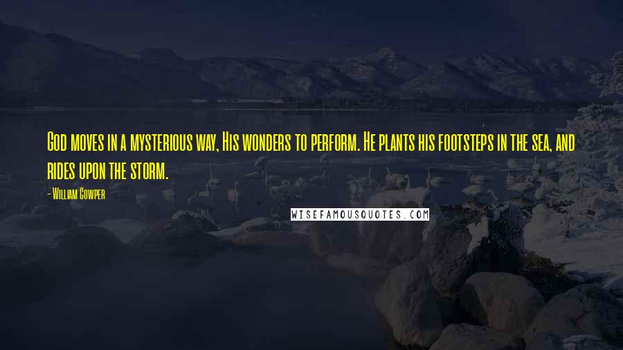 William Cowper Quotes: God moves in a mysterious way, His wonders to perform. He plants his footsteps in the sea, and rides upon the storm.