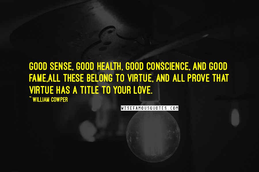 William Cowper Quotes: Good sense, good health, good conscience, and good fame,all these belong to virtue, and all prove that virtue has a title to your love.