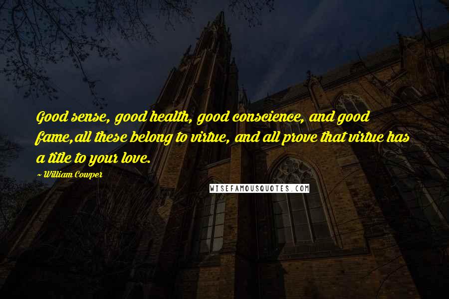 William Cowper Quotes: Good sense, good health, good conscience, and good fame,all these belong to virtue, and all prove that virtue has a title to your love.
