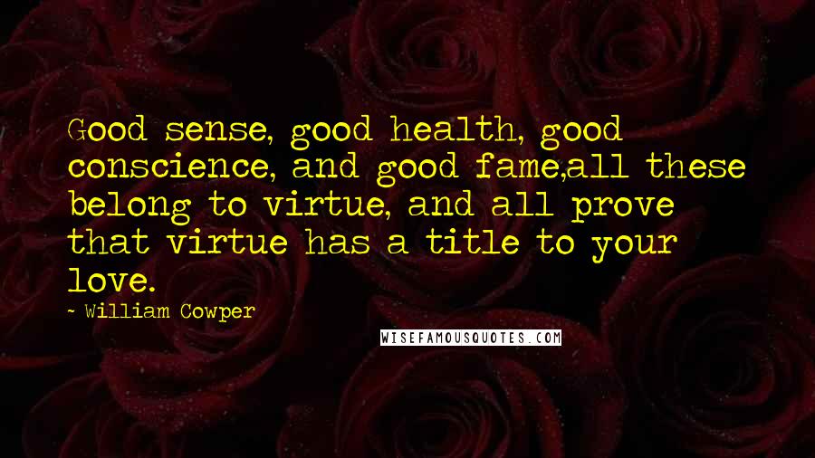 William Cowper Quotes: Good sense, good health, good conscience, and good fame,all these belong to virtue, and all prove that virtue has a title to your love.