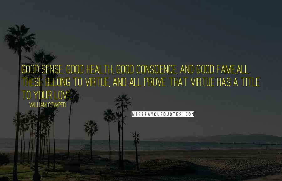 William Cowper Quotes: Good sense, good health, good conscience, and good fame,all these belong to virtue, and all prove that virtue has a title to your love.