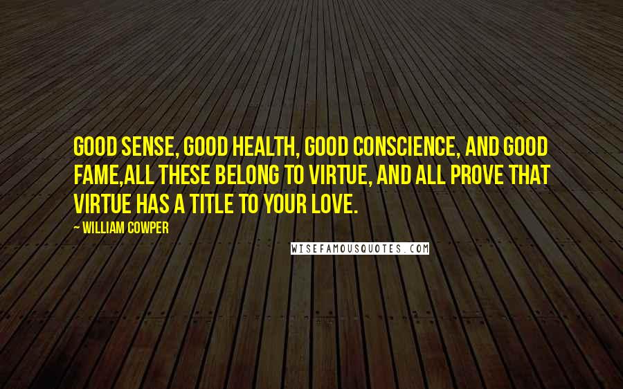 William Cowper Quotes: Good sense, good health, good conscience, and good fame,all these belong to virtue, and all prove that virtue has a title to your love.