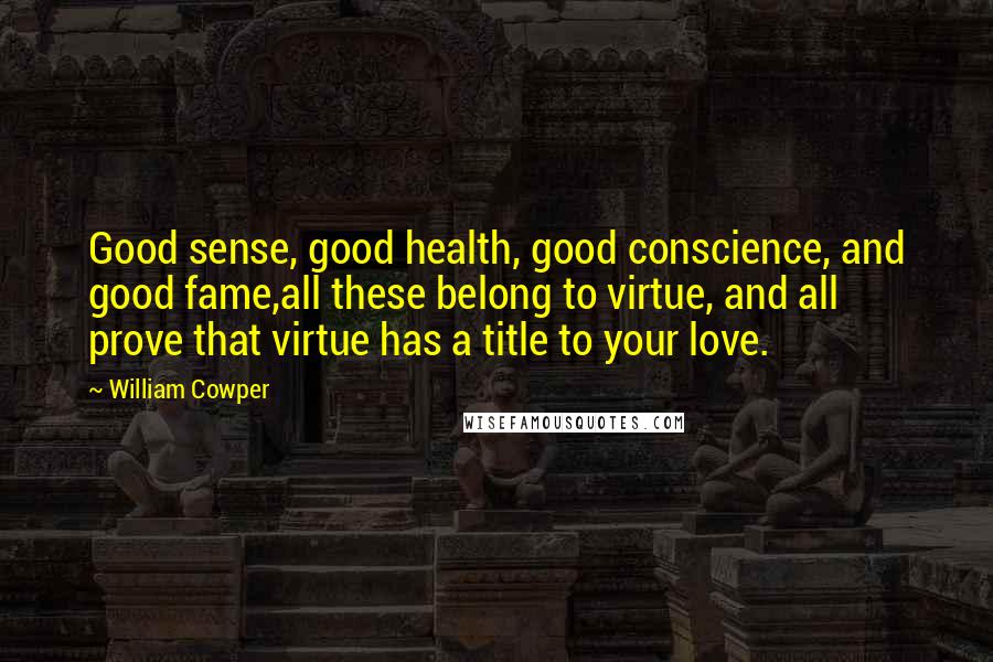 William Cowper Quotes: Good sense, good health, good conscience, and good fame,all these belong to virtue, and all prove that virtue has a title to your love.