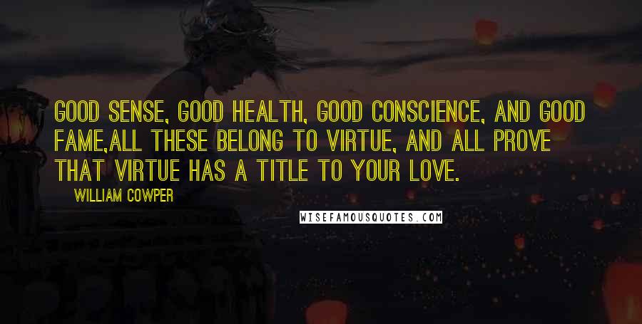 William Cowper Quotes: Good sense, good health, good conscience, and good fame,all these belong to virtue, and all prove that virtue has a title to your love.