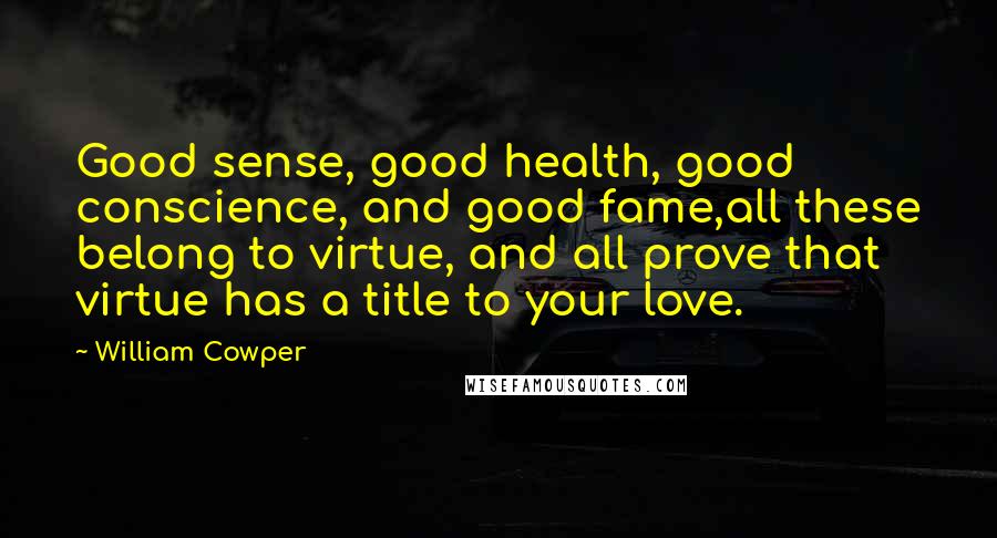 William Cowper Quotes: Good sense, good health, good conscience, and good fame,all these belong to virtue, and all prove that virtue has a title to your love.